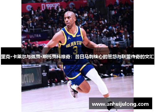 里克·卡莱尔与佩贾·斯托贾科维奇：昔日马刺核心的恩怨与联盟传奇的交汇