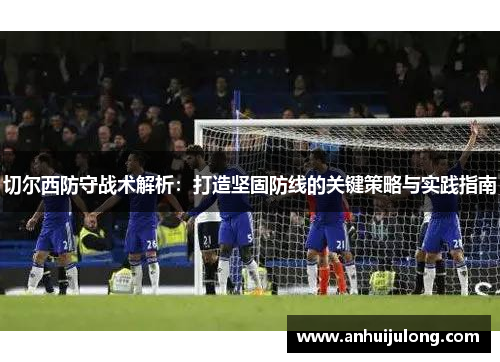 切尔西防守战术解析：打造坚固防线的关键策略与实践指南