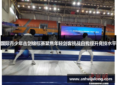 国际青少年击剑锦标赛聚焦年轻剑客挑战自我提升竞技水平