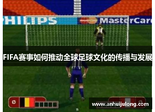 FIFA赛事如何推动全球足球文化的传播与发展