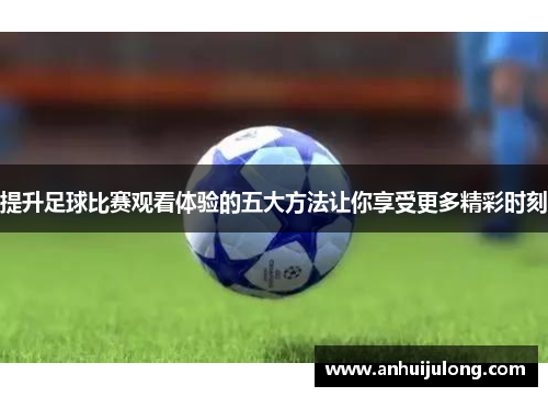 提升足球比赛观看体验的五大方法让你享受更多精彩时刻
