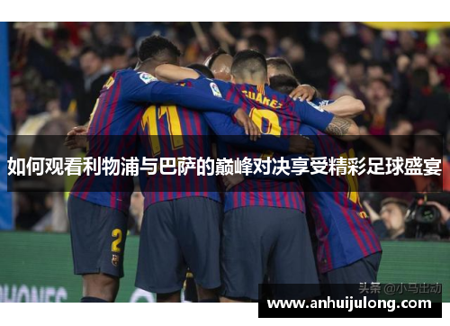 如何观看利物浦与巴萨的巅峰对决享受精彩足球盛宴
