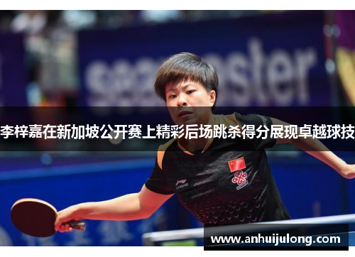 李梓嘉在新加坡公开赛上精彩后场跳杀得分展现卓越球技
