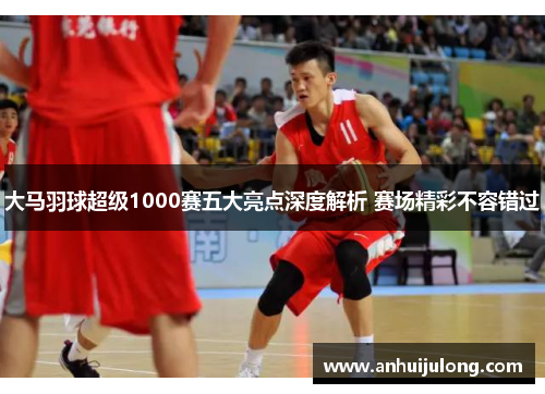 大马羽球超级1000赛五大亮点深度解析 赛场精彩不容错过