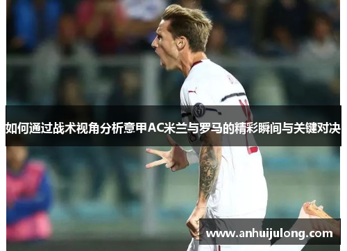 如何通过战术视角分析意甲AC米兰与罗马的精彩瞬间与关键对决