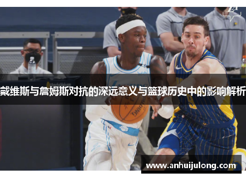 戴维斯与詹姆斯对抗的深远意义与篮球历史中的影响解析