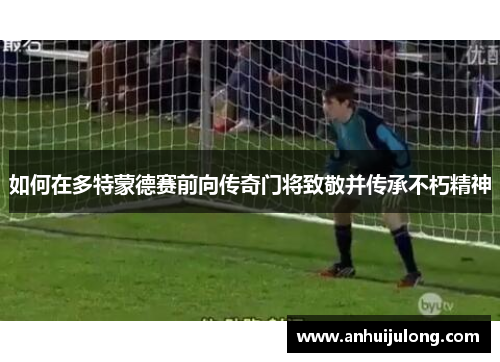 如何在多特蒙德赛前向传奇门将致敬并传承不朽精神
