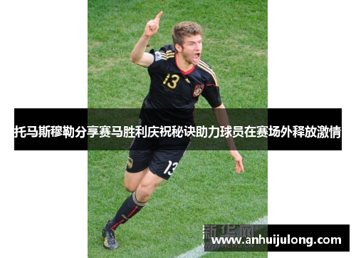 托马斯穆勒分享赛马胜利庆祝秘诀助力球员在赛场外释放激情