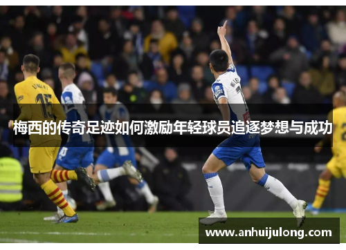 梅西的传奇足迹如何激励年轻球员追逐梦想与成功