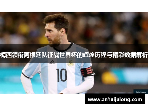 梅西领衔阿根廷队征战世界杯的辉煌历程与精彩数据解析