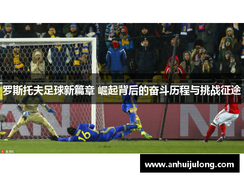 罗斯托夫足球新篇章 崛起背后的奋斗历程与挑战征途