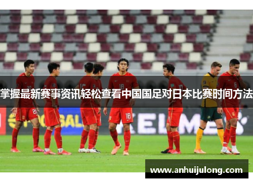 掌握最新赛事资讯轻松查看中国国足对日本比赛时间方法