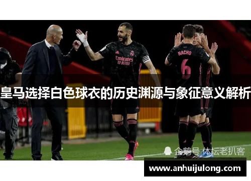皇马选择白色球衣的历史渊源与象征意义解析