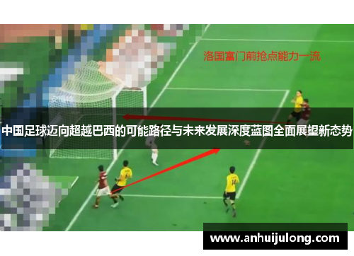 中国足球迈向超越巴西的可能路径与未来发展深度蓝图全面展望新态势